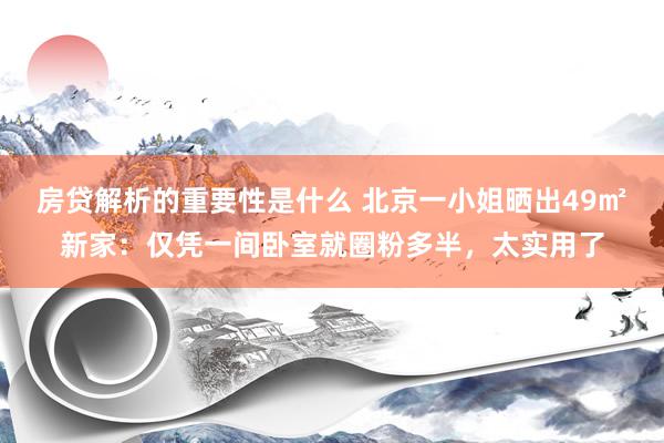 房贷解析的重要性是什么 北京一小姐晒出49㎡新家：仅凭一间卧室就圈粉多半，太实用了