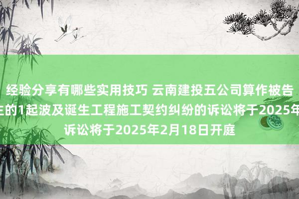 经验分享有哪些实用技巧 云南建投五公司算作被告/被上诉东谈主的1起波及诞生工程施工契约纠纷的诉讼将于2025年2月18日开庭