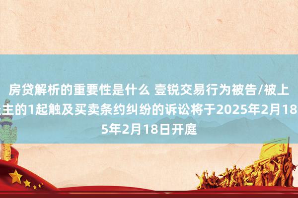 房贷解析的重要性是什么 壹锐交易行为被告/被上诉东谈主的1起触及买卖条约纠纷的诉讼将于2025年2月18日开庭