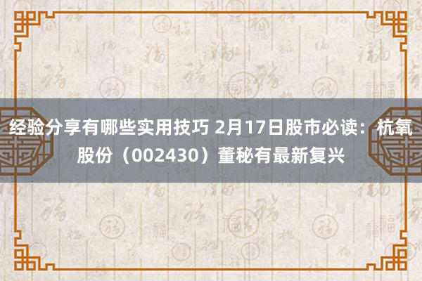 经验分享有哪些实用技巧 2月17日股市必读：杭氧股份（002430）董秘有最新复兴