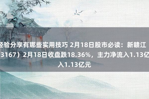 经验分享有哪些实用技巧 2月18日股市必读：新赣江（873167）2月18日收盘跌18.36%，主力净流入1.13亿元