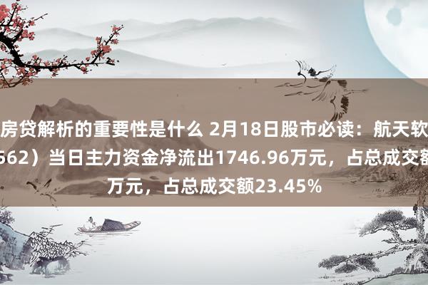 房贷解析的重要性是什么 2月18日股市必读：航天软件（688562）当日主力资金净流出1746.96万元，占总成交额23.45%