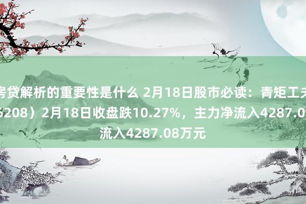 房贷解析的重要性是什么 2月18日股市必读：青矩工夫（836208）2月18日收盘跌10.27%，主力净流入4287.08万元