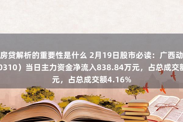 房贷解析的重要性是什么 2月19日股市必读：广西动力（600310）当日主力资金净流入838.84万元，占总成交额4.16%