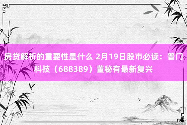 房贷解析的重要性是什么 2月19日股市必读：普门科技（688389）董秘有最新复兴