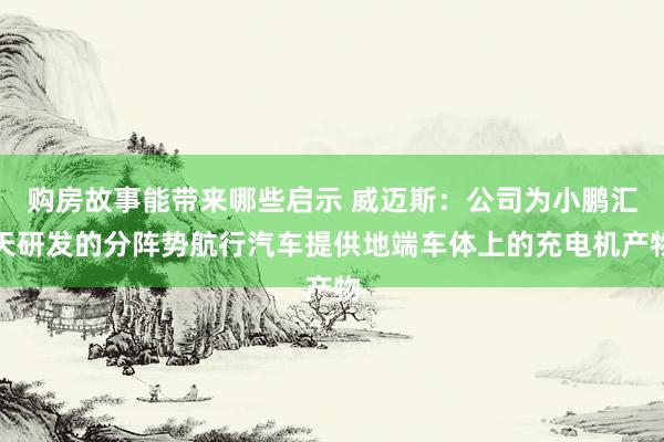 购房故事能带来哪些启示 威迈斯：公司为小鹏汇天研发的分阵势航行汽车提供地端车体上的充电机产物