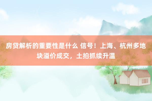 房贷解析的重要性是什么 信号！上海、杭州多地块溢价成交，土拍抓续升温