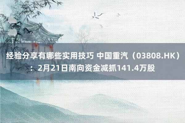 经验分享有哪些实用技巧 中国重汽（03808.HK）：2月21日南向资金减抓141.4万股