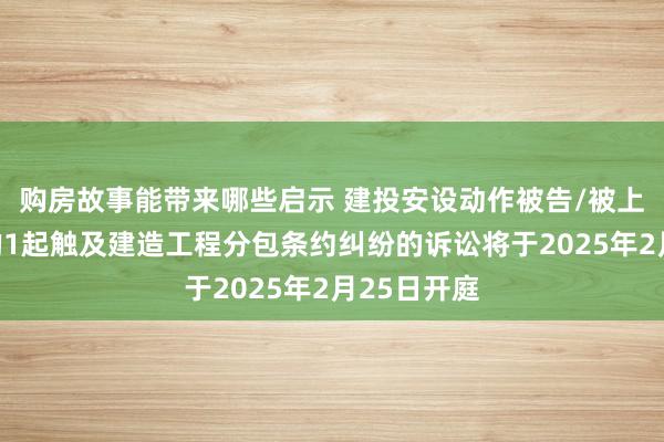 购房故事能带来哪些启示 建投安设动作被告/被上诉东谈主的1起触及建造工程分包条约纠纷的诉讼将于2025年2月25日开庭