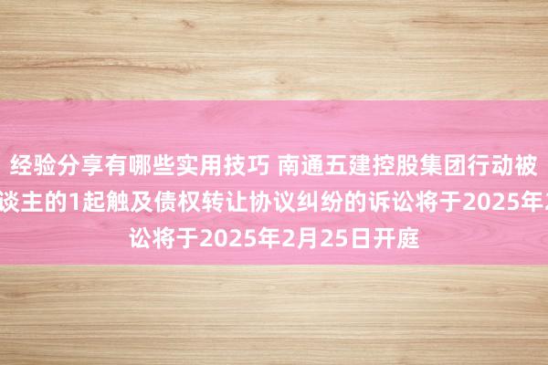 经验分享有哪些实用技巧 南通五建控股集团行动被告/被上诉东谈主的1起触及债权转让协议纠纷的诉讼将于2025年2月25日开庭