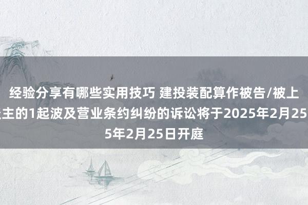 经验分享有哪些实用技巧 建投装配算作被告/被上诉东谈主的1起波及营业条约纠纷的诉讼将于2025年2月25日开庭