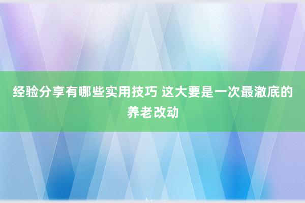 经验分享有哪些实用技巧 这大要是一次最澈底的养老改动