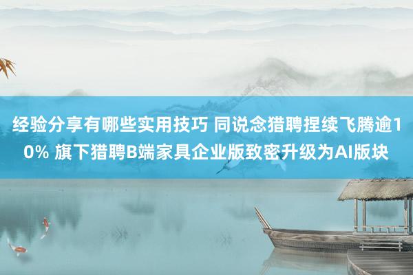 经验分享有哪些实用技巧 同说念猎聘捏续飞腾逾10% 旗下猎聘B端家具企业版致密升级为AI版块