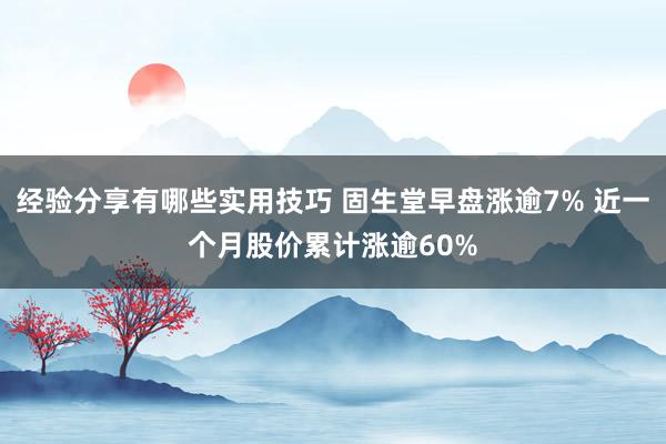 经验分享有哪些实用技巧 固生堂早盘涨逾7% 近一个月股价累计涨逾60%