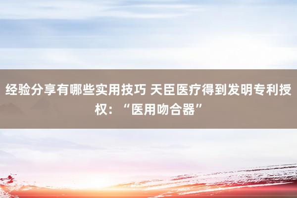 经验分享有哪些实用技巧 天臣医疗得到发明专利授权：“医用吻合器”