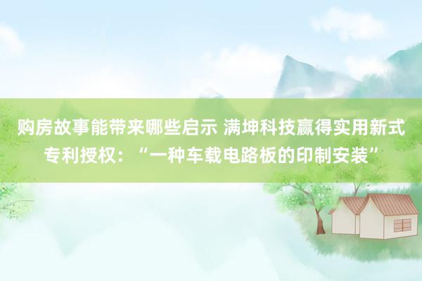 购房故事能带来哪些启示 满坤科技赢得实用新式专利授权：“一种车载电路板的印制安装”