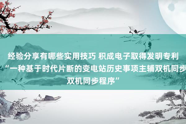 经验分享有哪些实用技巧 积成电子取得发明专利授权：“一种基于时代片断的变电站历史事项主辅双机同步程序”