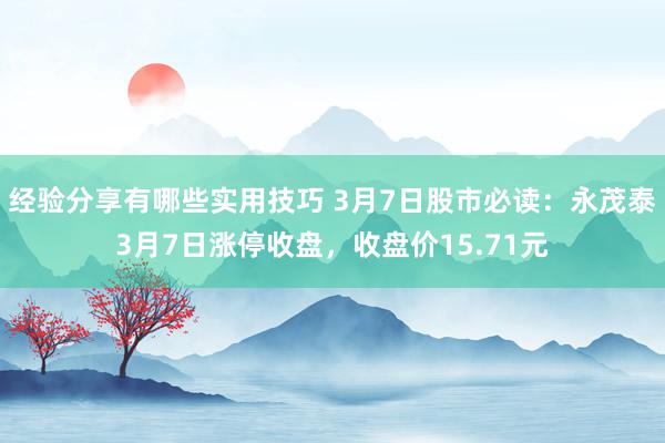 经验分享有哪些实用技巧 3月7日股市必读：永茂泰3月7日涨停收盘，收盘价15.71元