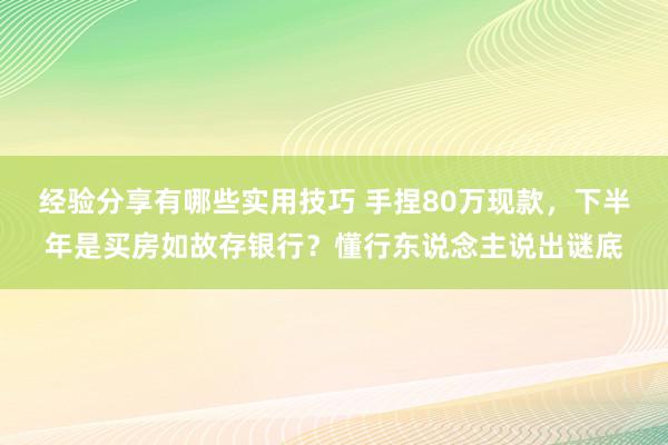 经验分享有哪些实用技巧 手捏80万现款，下半年是买房如故存银行？懂行东说念主说出谜底