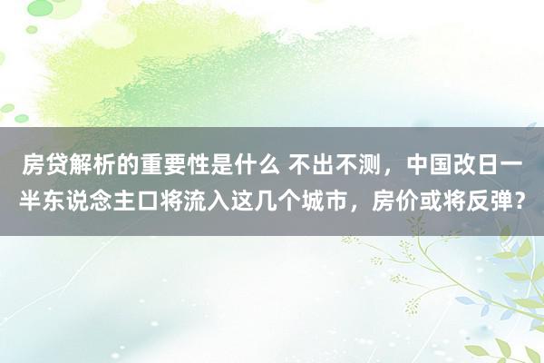 房贷解析的重要性是什么 不出不测，中国改日一半东说念主口将流入这几个城市，房价或将反弹？