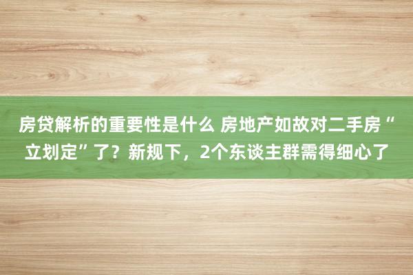 房贷解析的重要性是什么 房地产如故对二手房“立划定”了？新规下，2个东谈主群需得细心了