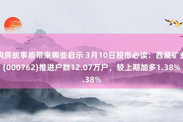 购房故事能带来哪些启示 3月10日股市必读：西藏矿业(000762)推进户数12.07万户，较上期加多1.38%