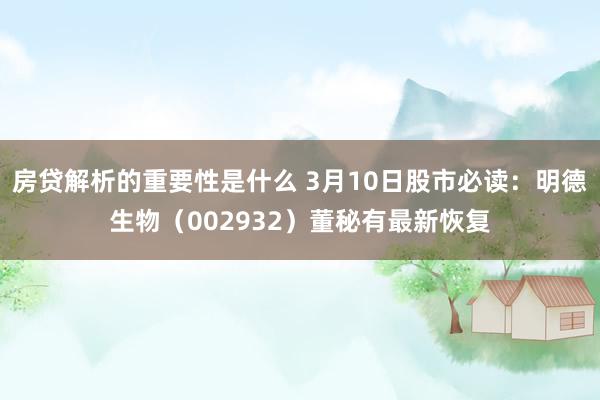 房贷解析的重要性是什么 3月10日股市必读：明德生物（002932）董秘有最新恢复