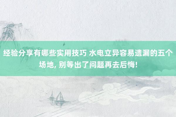 经验分享有哪些实用技巧 水电立异容易遗漏的五个场地, 别等出了问题再去后悔!