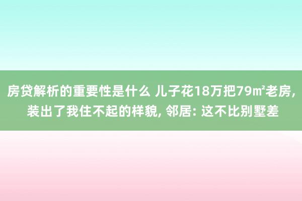 房贷解析的重要性是什么 儿子花18万把79㎡老房, 装出了我住不起的样貌, 邻居: 这不比别墅差