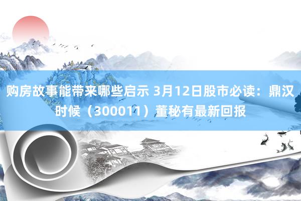 购房故事能带来哪些启示 3月12日股市必读：鼎汉时候（300011）董秘有最新回报