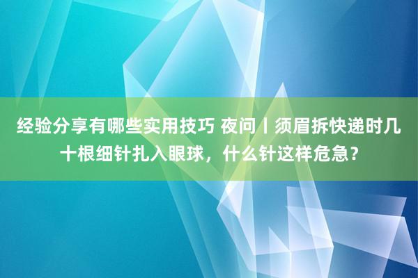 经验分享有哪些实用技巧 夜问丨须眉拆快递时几十根细针扎入眼球，什么针这样危急？