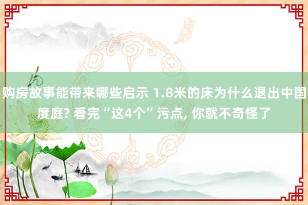 购房故事能带来哪些启示 1.8米的床为什么退出中国度庭? 看完“这4个”污点, 你就不奇怪了