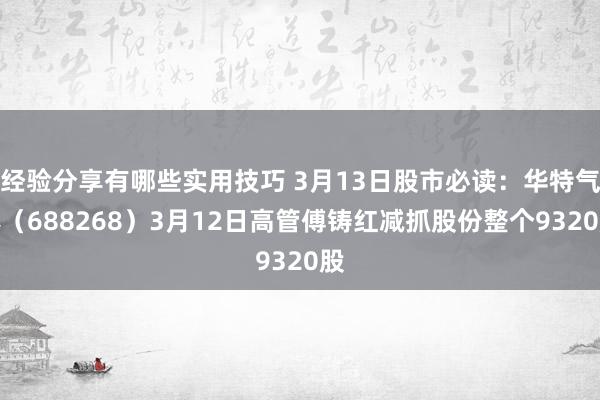 经验分享有哪些实用技巧 3月13日股市必读：华特气体（688268）3月12日高管傅铸红减抓股份整个9320股