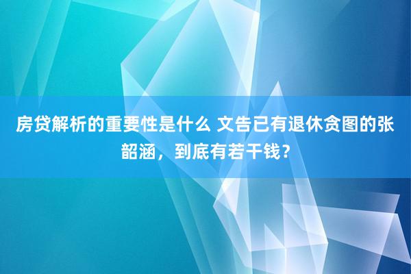 房贷解析的重要性是什么 文告已有退休贪图的张韶涵，到底有若干钱？