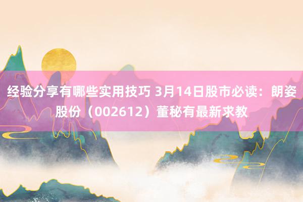 经验分享有哪些实用技巧 3月14日股市必读：朗姿股份（002612）董秘有最新求教