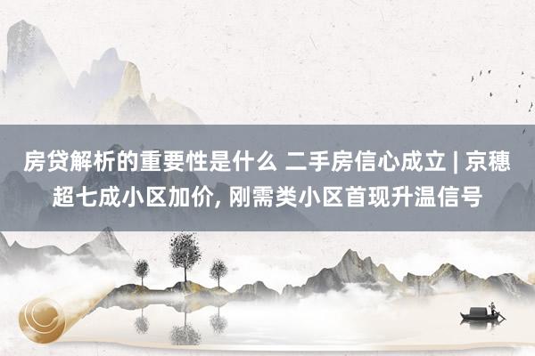 房贷解析的重要性是什么 二手房信心成立 | 京穗超七成小区加价, 刚需类小区首现升温信号