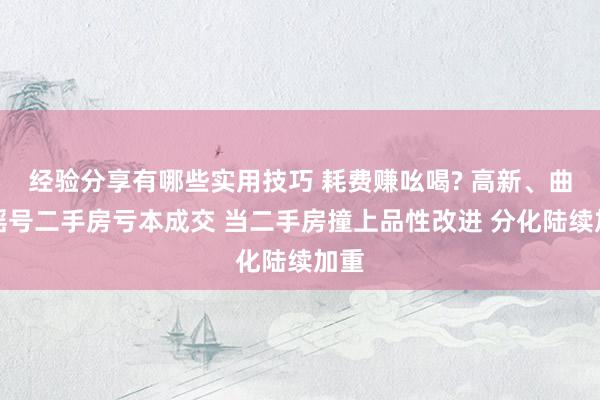 经验分享有哪些实用技巧 耗费赚吆喝? 高新、曲江摇号二手房亏本成交 当二手房撞上品性改进 分化陆续加重