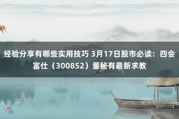 经验分享有哪些实用技巧 3月17日股市必读：四会富仕（300852）董秘有最新求教