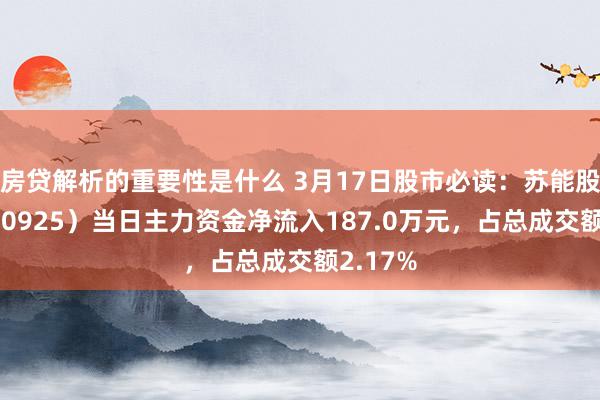 房贷解析的重要性是什么 3月17日股市必读：苏能股份（600925）当日主力资金净流入187.0万元，占总成交额2.17%