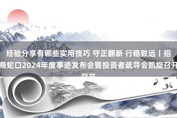 经验分享有哪些实用技巧 守正翻新 行稳致远丨招商蛇口2024年度事迹发布会暨投资者疏导会凯旋召开