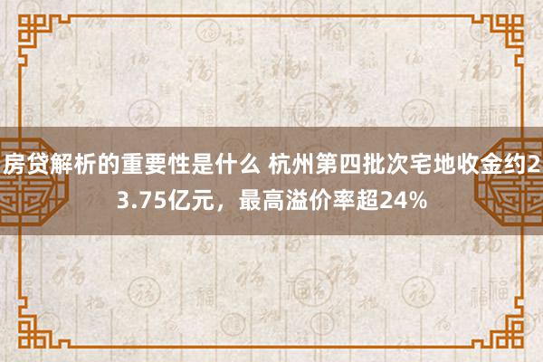 房贷解析的重要性是什么 杭州第四批次宅地收金约23.75亿元，最高溢价率超24%