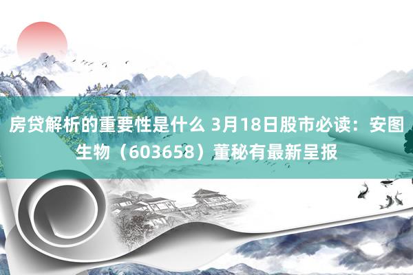 房贷解析的重要性是什么 3月18日股市必读：安图生物（603658）董秘有最新呈报