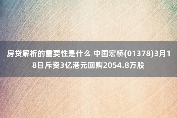 房贷解析的重要性是什么 中国宏桥(01378)3月18日斥资3亿港元回购2054.8万股