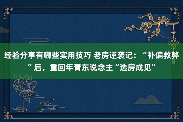 经验分享有哪些实用技巧 老房逆袭记：“补偏救弊”后，重回年青东说念主“选房成见”