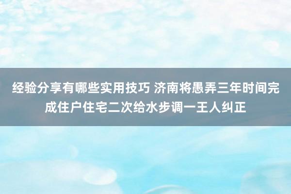 经验分享有哪些实用技巧 济南将愚弄三年时间完成住户住宅二次给水步调一王人纠正