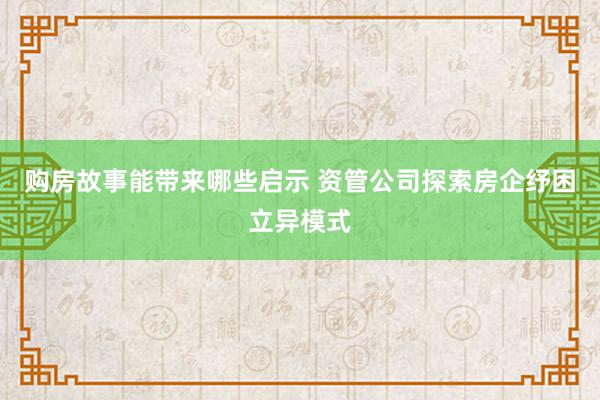 购房故事能带来哪些启示 资管公司探索房企纾困立异模式