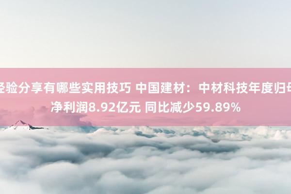 经验分享有哪些实用技巧 中国建材：中材科技年度归母净利润8.92亿元 同比减少59.89%