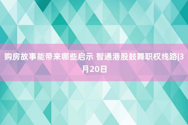 购房故事能带来哪些启示 智通港股鼓舞职权线路|3月20日